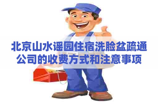北京山水谣园住宿洗脸盆疏通公司的收费方式和注意事项