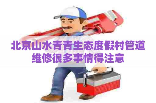 北京山水青青生态度假村管道维修很多事情得注意