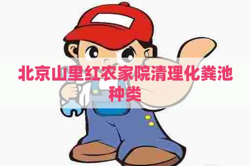 北京山里红农家院清理化粪池种类 北京山里红农家院清理化粪池种类