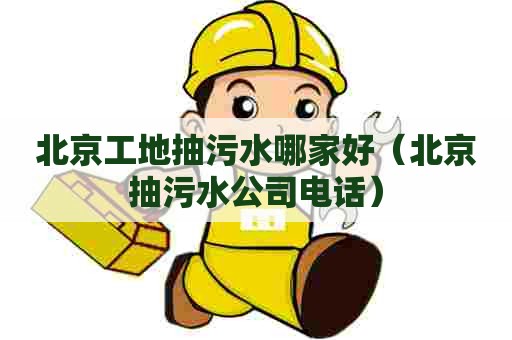 北京工地抽污水哪家好（北京抽污水公司电话）