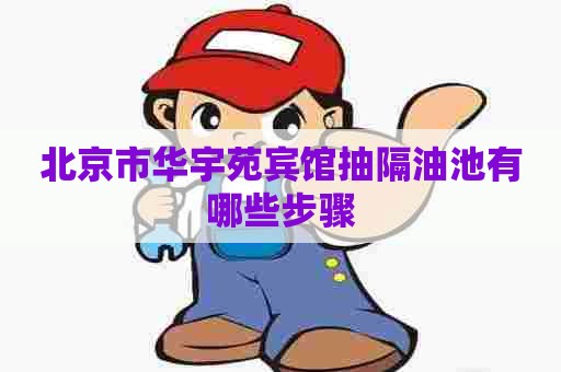 北京市华宇苑宾馆抽隔油池有哪些步骤