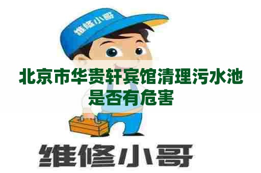 北京市华贵轩宾馆清理污水池是否有危害