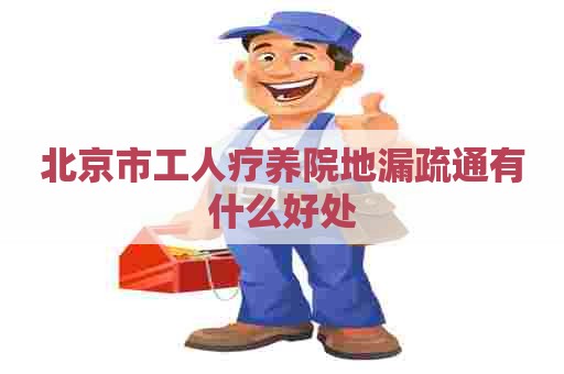 北京市工人疗养院地漏疏通有什么好处