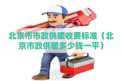 北京市市政供暖收费标准(北京市政供暖多少钱一平) 北京市市政供暖收费标准(北京市政供暖多少钱一平)