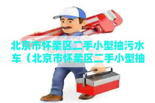 北京市怀柔区二手小型抽污水车(北京市怀柔区二手小型抽污水车转让) 北京市怀柔区二手小型抽污水车(北京市怀柔区二手小型抽污水车转让)