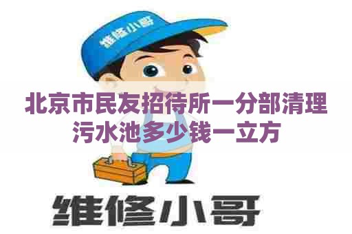 北京市民友招待所一分部清理污水池多少钱一立方