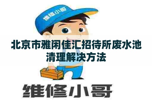 北京市雅闲佳汇招待所废水池清理解决方法