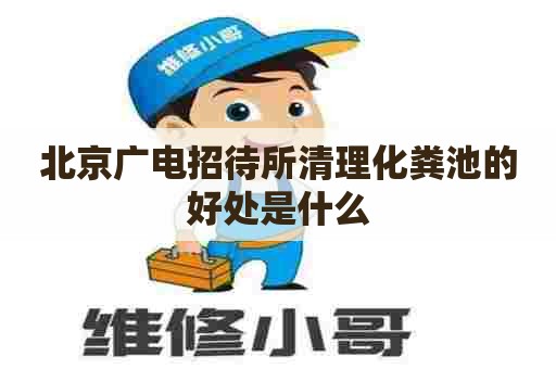 北京广电招待所清理化粪池的好处是什么