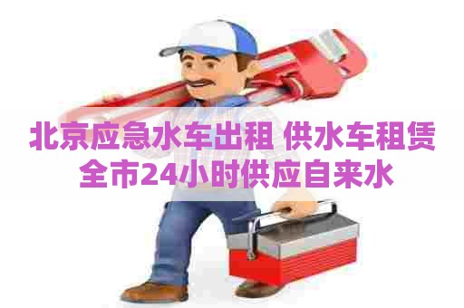 北京应急水车出租 供水车租赁 全市24小时供应自来水