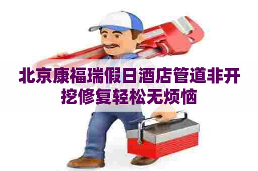 北京康福瑞假日酒店管道非开挖修复轻松无烦恼