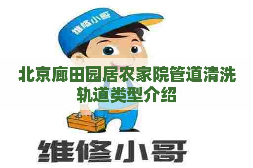 北京廊田园居农家院管道清洗轨道类型介绍 北京廊田园居农家院管道清洗轨道类型介绍