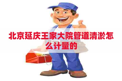 北京延庆王家大院管道清淤怎么计量的
