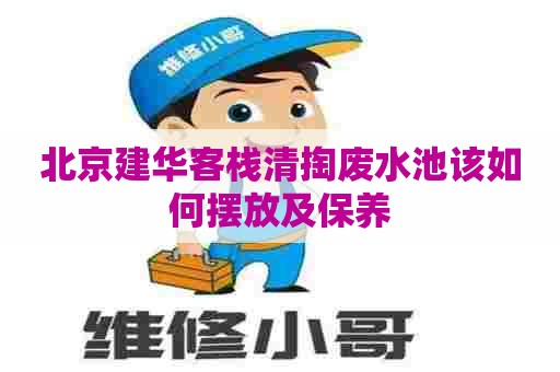 北京建华客栈清掏废水池该如何摆放及保养