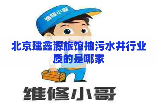 北京建鑫源旅馆抽污水井行业质的是哪家 北京建鑫源旅馆抽污水井行业质的是哪家