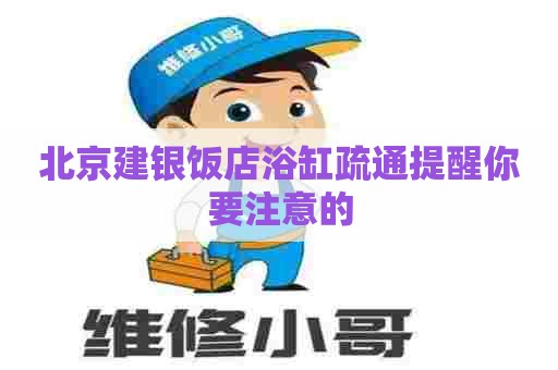 北京建银饭店浴缸疏通提醒你要注意的