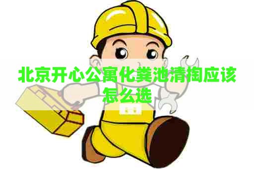 北京开心公寓化粪池清掏应该怎么选