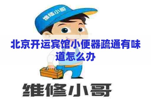 北京开运宾馆小便器疏通有味道怎么办 北京开运宾馆小便器疏通有味道怎么办