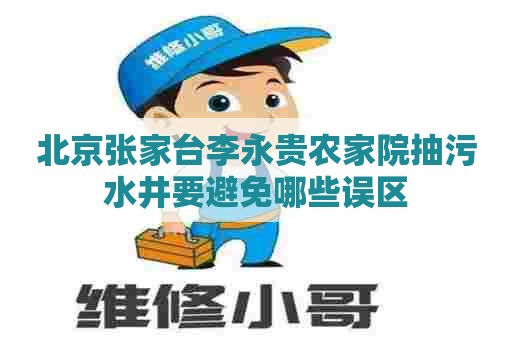 北京张家台李永贵农家院抽污水井要避免哪些误区 北京张家台李永贵农家院抽污水井要避免哪些误区
