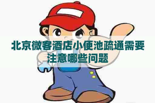 北京微客酒店小便池疏通需要注意哪些问题