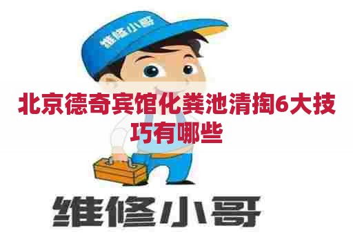 北京德奇宾馆化粪池清掏6大技巧有哪些