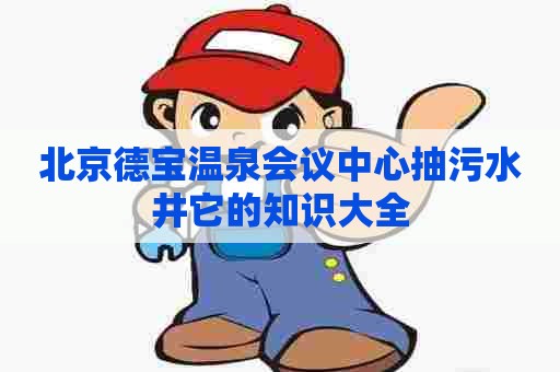 北京德宝温泉会议中心抽污水井它的知识大全