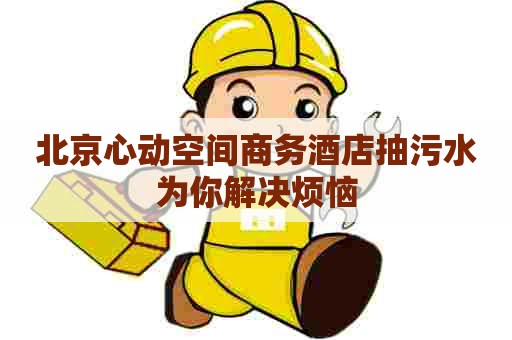 北京心动空间商务酒店抽污水为你解决烦恼