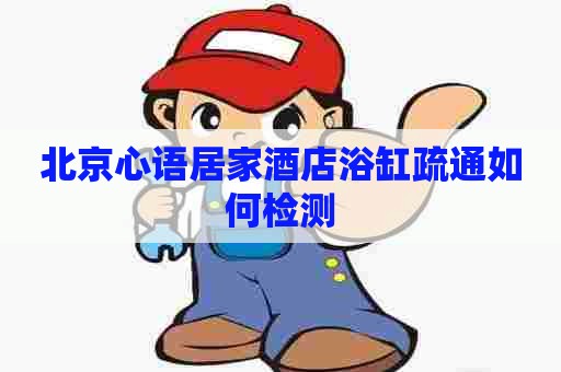 北京心语居家酒店浴缸疏通如何检测