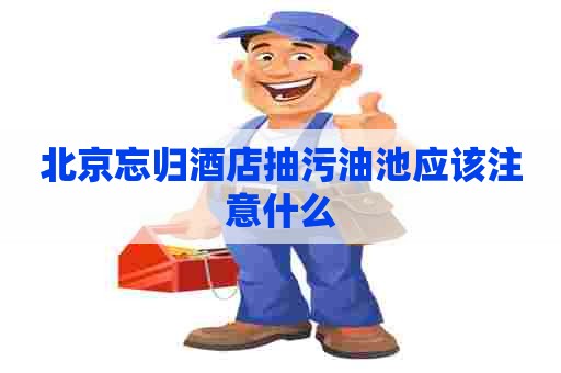 北京忘归酒店抽污油池应该注意什么
