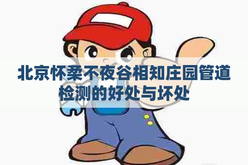 北京怀柔不夜谷相知庄园管道检测的好处与坏处