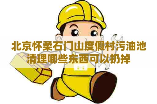 北京怀柔石门山度假村污油池清理哪些东西可以扔掉