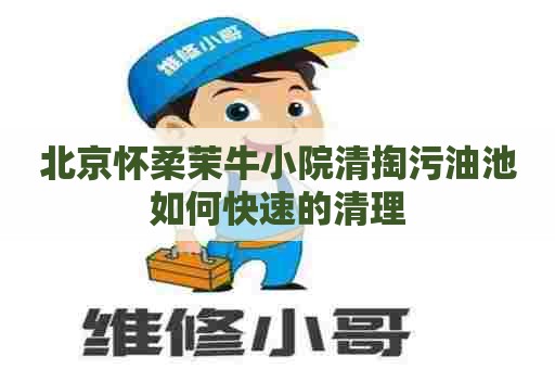 北京怀柔茉牛小院清掏污油池如何快速的清理
