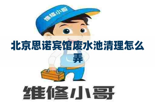 北京思诺宾馆废水池清理怎么弄