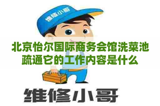 北京怡尔国际商务会馆洗菜池疏通它的工作内容是什么