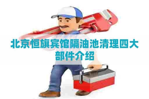 北京恒旗宾馆隔油池清理四大部件介绍