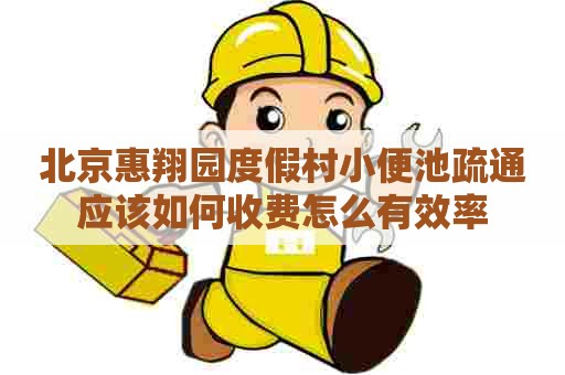 北京惠翔园度假村小便池疏通应该如何收费怎么有效率