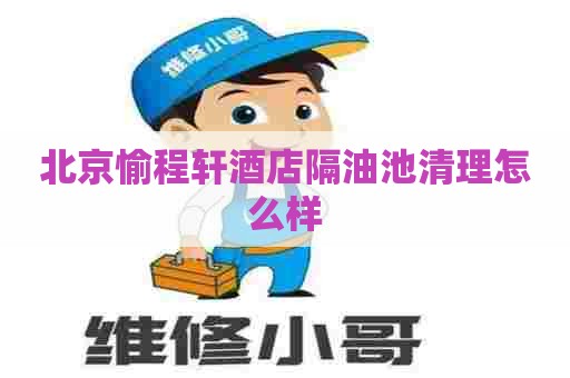 北京愉程轩酒店隔油池清理怎么样