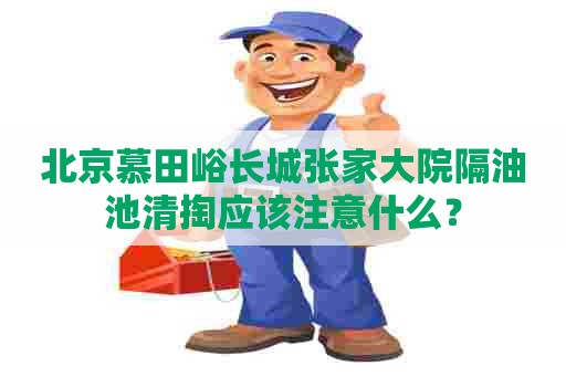 北京慕田峪长城张家大院隔油池清掏应该注意什么？