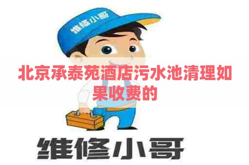 北京承泰苑酒店污水池清理如果收费的