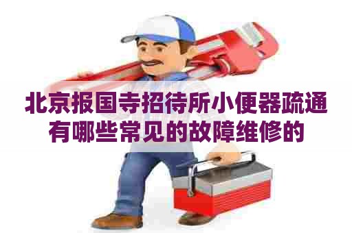 北京报国寺招待所小便器疏通有哪些常见的故障维修的