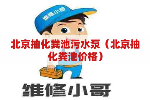 北京抽化粪池污水泵（北京抽化粪池价格）