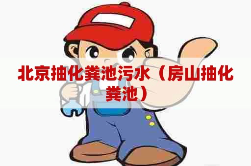 北京抽化粪池污水（房山抽化粪池）