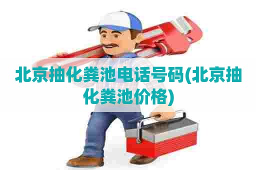 北京抽化粪池电话号码(北京抽化粪池价格) 北京抽化粪池电话号码(北京抽化粪池价格)