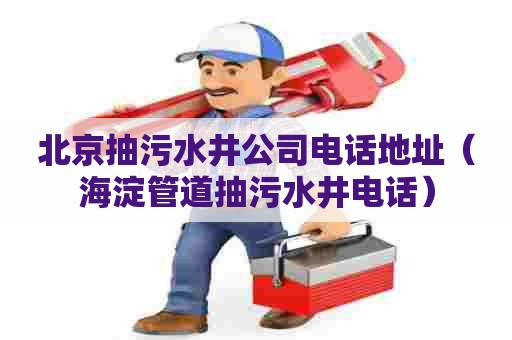 北京抽污水井公司电话地址（海淀管道抽污水井电话）