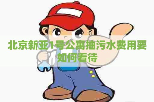 北京新亚1号公寓抽污水费用要如何看待