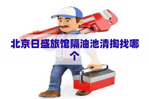 北京日盛旅馆隔油池清掏找哪个
