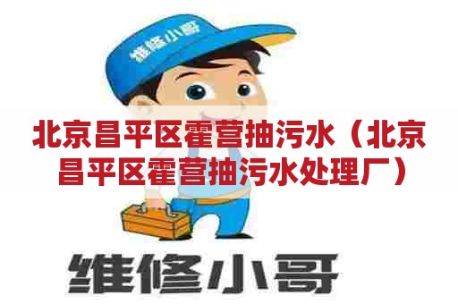 北京昌平区霍营抽污水(北京昌平区霍营抽污水处理厂) 北京昌平区霍营抽污水(北京昌平区霍营抽污水处理厂)