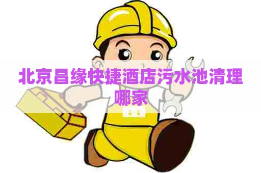 北京昌缘快捷酒店污水池清理哪家