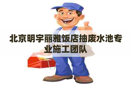 北京明宇丽雅饭店抽废水池专业施工团队