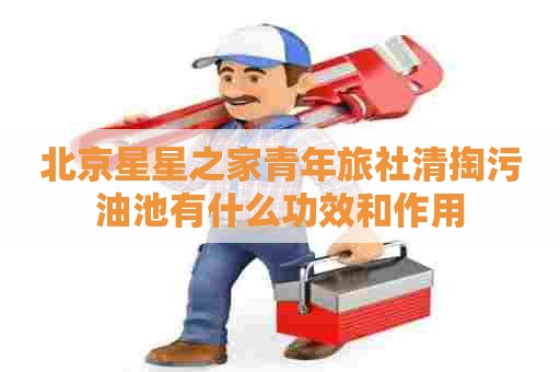 北京星星之家青年旅社清掏污油池有什么功效和作用