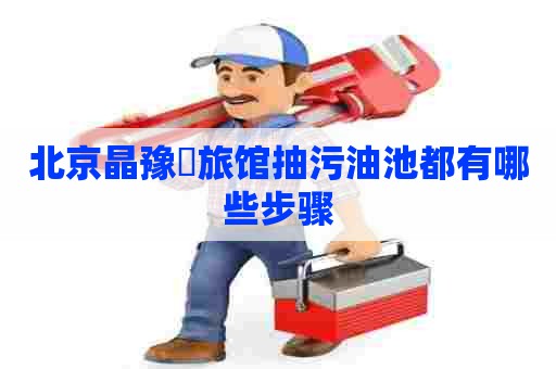 北京晶豫偆旅馆抽污油池都有哪些步骤